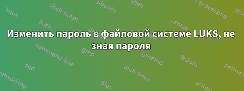 Изменить пароль в файловой системе LUKS, не зная пароля