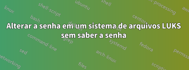 Alterar a senha em um sistema de arquivos LUKS sem saber a senha