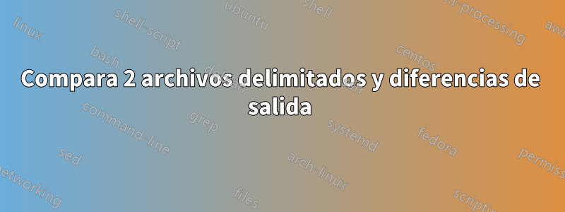 Compara 2 archivos delimitados y diferencias de salida