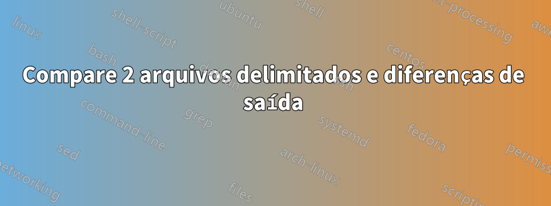 Compare 2 arquivos delimitados e diferenças de saída