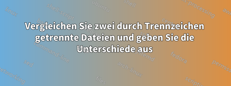 Vergleichen Sie zwei durch Trennzeichen getrennte Dateien und geben Sie die Unterschiede aus