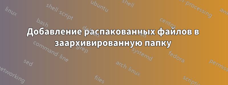 Добавление распакованных файлов в заархивированную папку