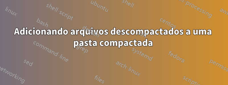 Adicionando arquivos descompactados a uma pasta compactada