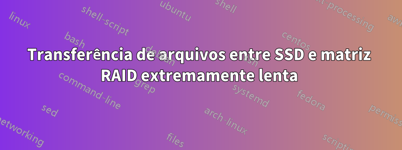 Transferência de arquivos entre SSD e matriz RAID extremamente lenta