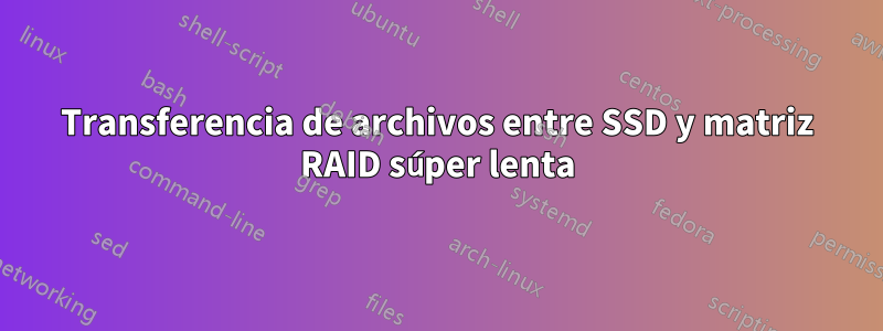 Transferencia de archivos entre SSD y matriz RAID súper lenta