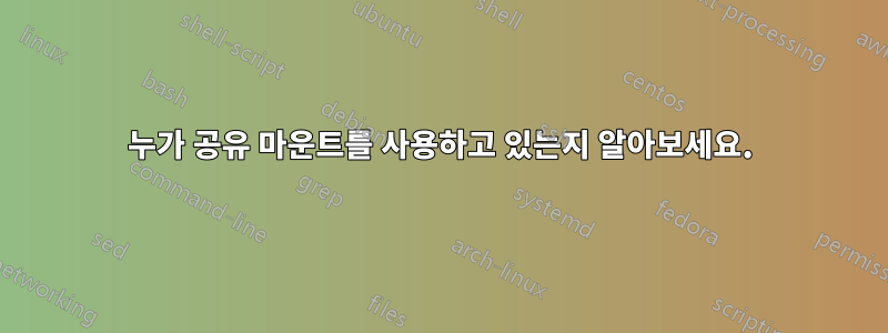 누가 공유 마운트를 사용하고 있는지 알아보세요.