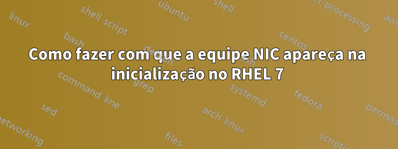 Como fazer com que a equipe NIC apareça na inicialização no RHEL 7