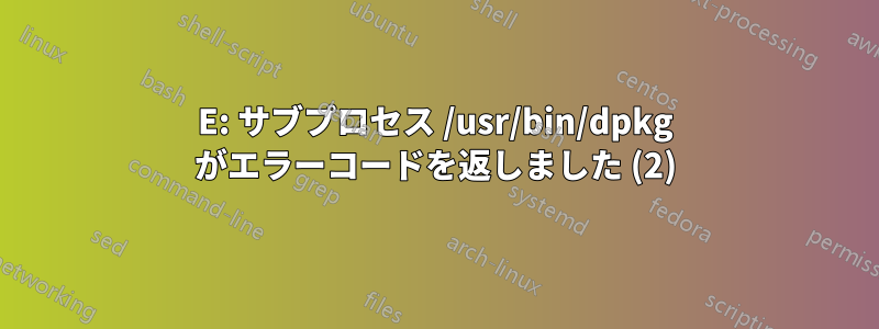 E: サブプロセス /usr/bin/dpkg がエラーコードを返しました (2)