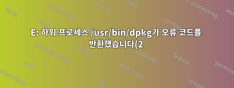 E: 하위 프로세스 /usr/bin/dpkg가 오류 코드를 반환했습니다(2)