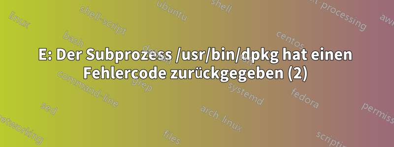 E: Der Subprozess /usr/bin/dpkg hat einen Fehlercode zurückgegeben (2)