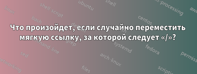 Что произойдет, если случайно переместить мягкую ссылку, за которой следует «/»?