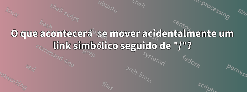 O que acontecerá se mover acidentalmente um link simbólico seguido de "/"?