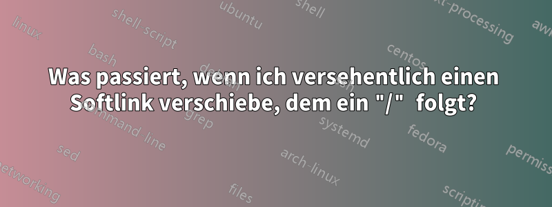 Was passiert, wenn ich versehentlich einen Softlink verschiebe, dem ein "/" folgt?