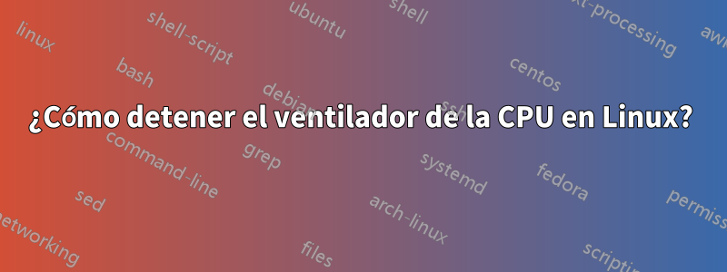 ¿Cómo detener el ventilador de la CPU en Linux?