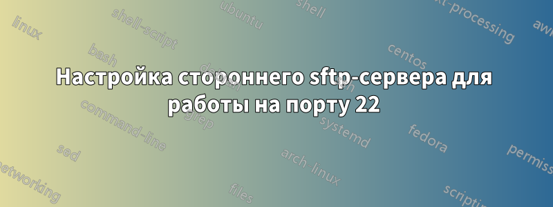 Настройка стороннего sftp-сервера для работы на порту 22