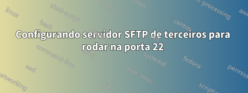 Configurando servidor SFTP de terceiros para rodar na porta 22