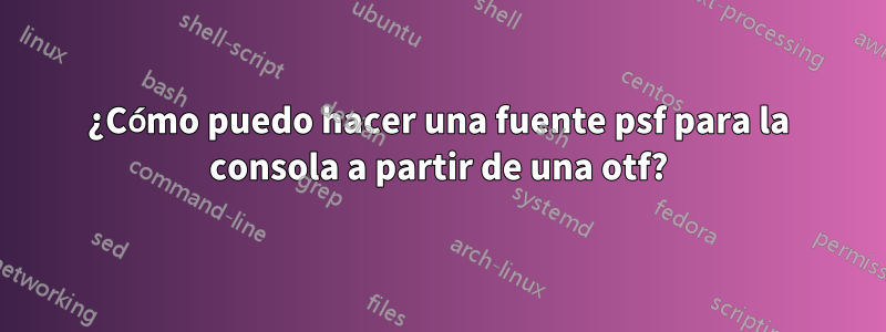 ¿Cómo puedo hacer una fuente psf para la consola a partir de una otf?