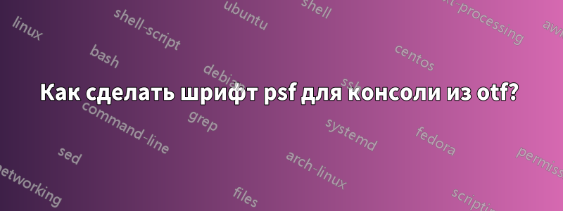 Как сделать шрифт psf для консоли из otf?