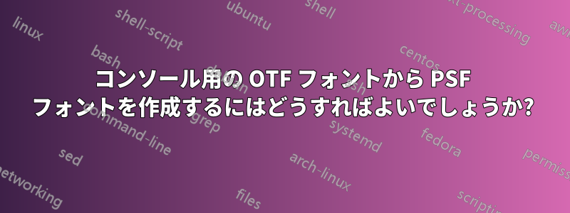 コンソール用の OTF フォントから PSF フォントを作成するにはどうすればよいでしょうか?