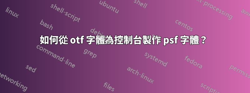 如何從 otf 字體為控制台製作 psf 字體？