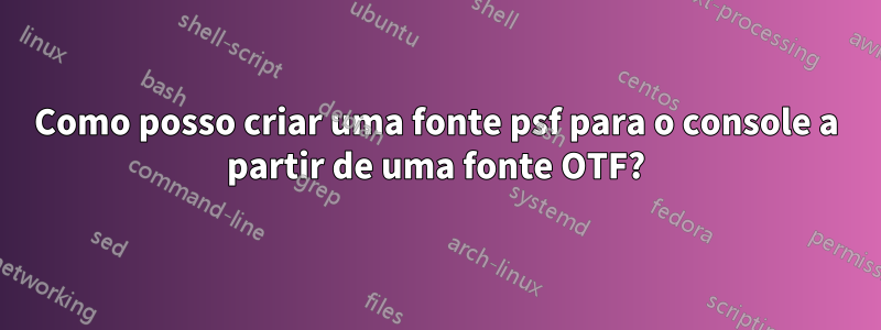 Como posso criar uma fonte psf para o console a partir de uma fonte OTF?