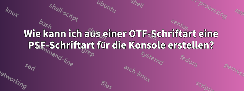 Wie kann ich aus einer OTF-Schriftart eine PSF-Schriftart für die Konsole erstellen?