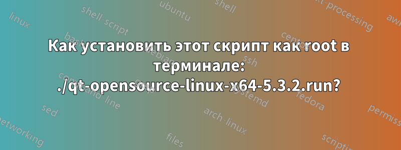 Как установить этот скрипт как root в терминале: ./qt-opensource-linux-x64-5.3.2.run?