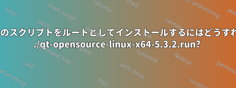 ターミナルでこのスクリプトをルートとしてインストールするにはどうすればよいですか: ./qt-opensource-linux-x64-5.3.2.run?