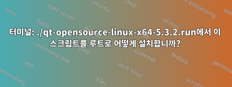 터미널: ./qt-opensource-linux-x64-5.3.2.run에서 이 스크립트를 루트로 어떻게 설치합니까?