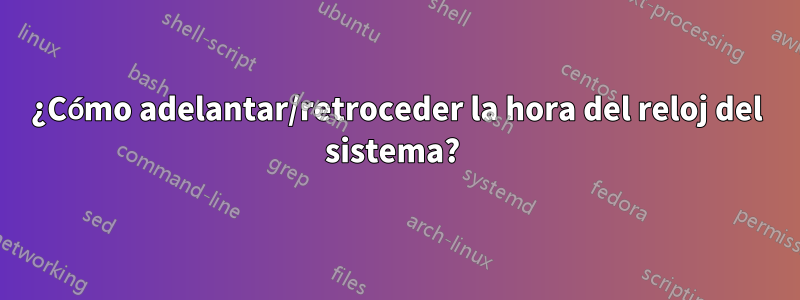 ¿Cómo adelantar/retroceder la hora del reloj del sistema? 