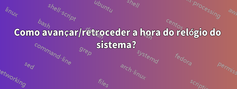 Como avançar/retroceder a hora do relógio do sistema? 