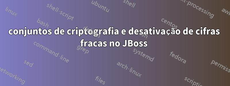 conjuntos de criptografia e desativação de cifras fracas no JBoss