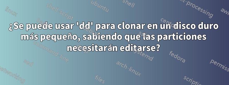 ¿Se puede usar 'dd' para clonar en un disco duro más pequeño, sabiendo que las particiones necesitarán editarse?