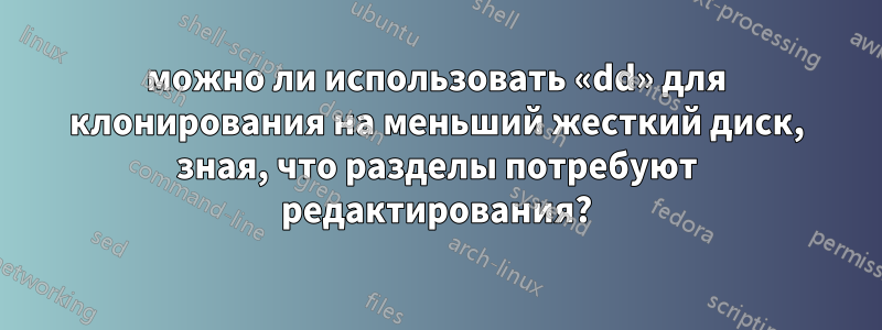 можно ли использовать «dd» для клонирования на меньший жесткий диск, зная, что разделы потребуют редактирования?