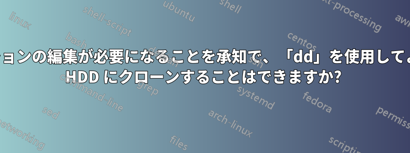 パーティションの編集が必要になることを承知で、「dd」を使用してより小さな HDD にクローンすることはできますか?