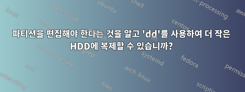 파티션을 편집해야 한다는 것을 알고 'dd'를 사용하여 더 작은 HDD에 복제할 수 있습니까?