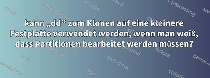 kann „dd“ zum Klonen auf eine kleinere Festplatte verwendet werden, wenn man weiß, dass Partitionen bearbeitet werden müssen?