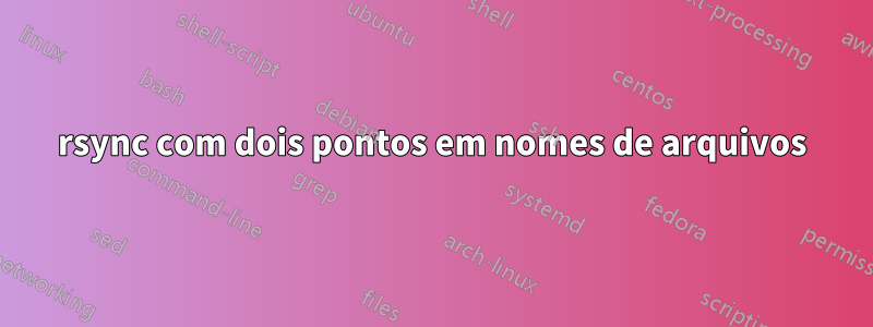 rsync com dois pontos em nomes de arquivos