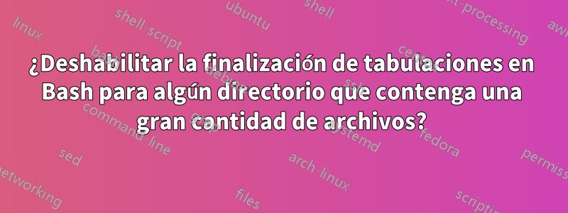 ¿Deshabilitar la finalización de tabulaciones en Bash para algún directorio que contenga una gran cantidad de archivos?