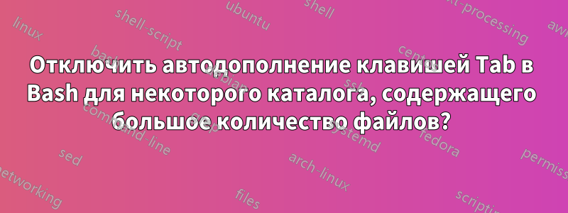 Отключить автодополнение клавишей Tab в Bash для некоторого каталога, содержащего большое количество файлов?