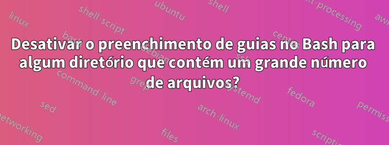 Desativar o preenchimento de guias no Bash para algum diretório que contém um grande número de arquivos?