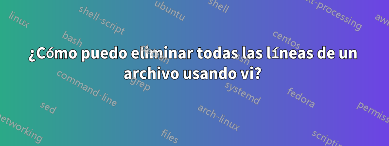 ¿Cómo puedo eliminar todas las líneas de un archivo usando vi?