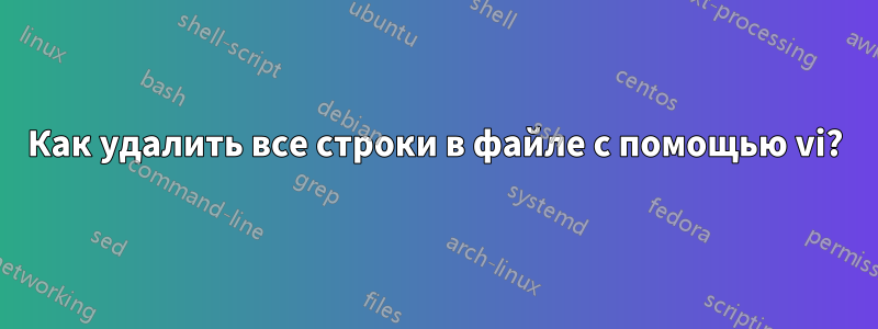 Как удалить все строки в файле с помощью vi?