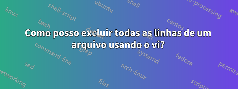 Como posso excluir todas as linhas de um arquivo usando o vi?