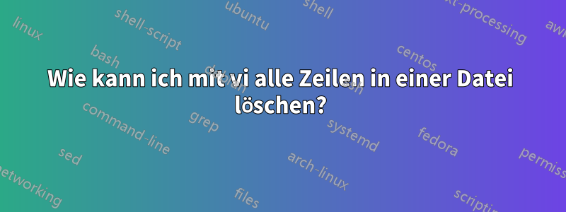 Wie kann ich mit vi alle Zeilen in einer Datei löschen?