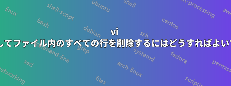 vi を使用してファイル内のすべての行を削除するにはどうすればよいですか?