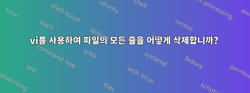 vi를 사용하여 파일의 모든 줄을 어떻게 삭제합니까?