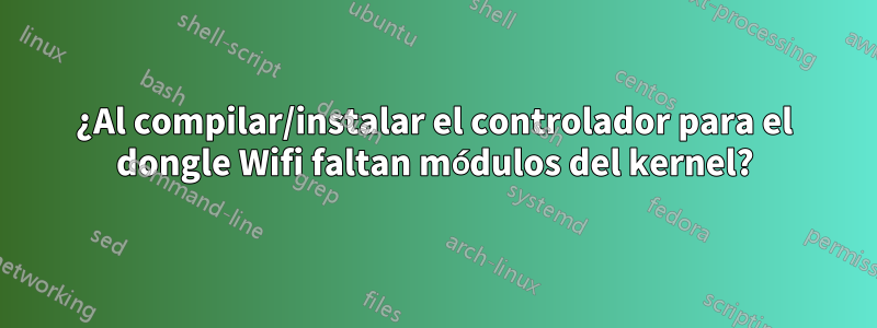 ¿Al compilar/instalar el controlador para el dongle Wifi faltan módulos del kernel?