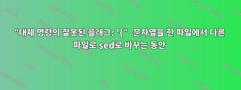 "대체 명령의 잘못된 플래그: '{" 문자열을 한 파일에서 다른 파일로 sed로 바꾸는 동안