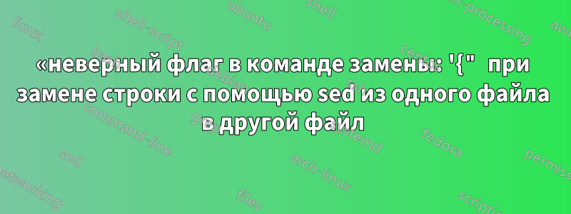 «неверный флаг в команде замены: '{" при замене строки с помощью sed из одного файла в другой файл